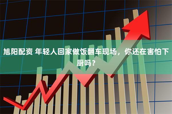 旭阳配资 年轻人回家做饭翻车现场，你还在害怕下厨吗？