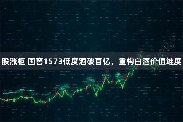 股涨柜 国窖1573低度酒破百亿，重构白酒价值维度