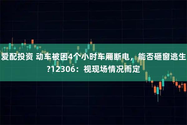 爱配投资 动车被困4个小时车厢断电，能否砸窗逃生?12306：视现场情况而定