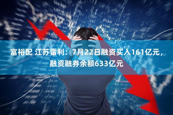 富裕配 江苏雷利：7月22日融资买入161亿元，融资融券余额633亿元
