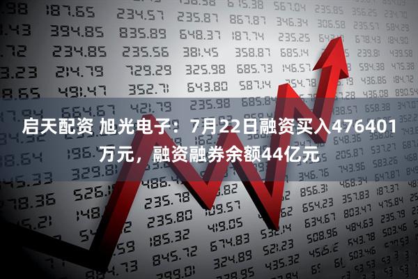 启天配资 旭光电子：7月22日融资买入476401万元，融资融券余额44亿元