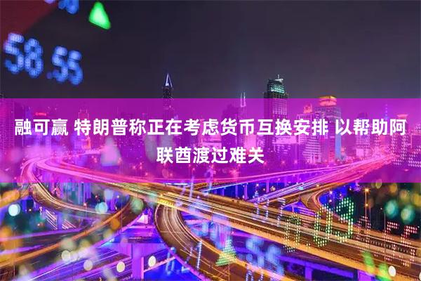 融可赢 特朗普称正在考虑货币互换安排 以帮助阿联酋渡过难关