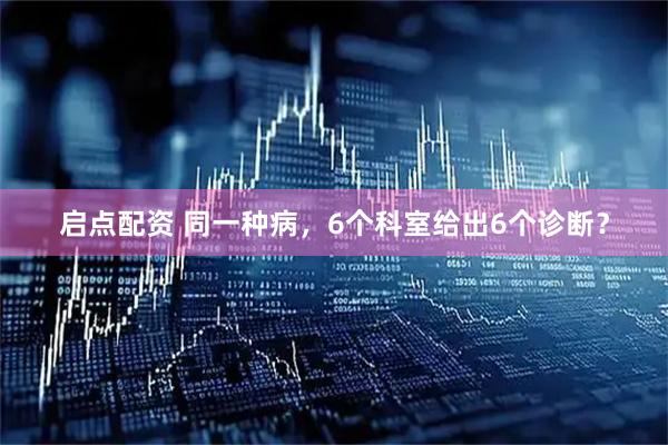 启点配资 同一种病，6个科室给出6个诊断？