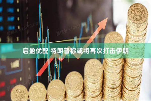 启盈优配 特朗普称或将再次打击伊朗