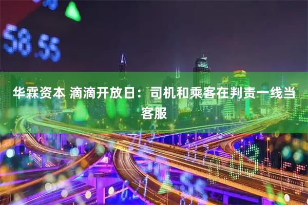 华霖资本 滴滴开放日：司机和乘客在判责一线当客服
