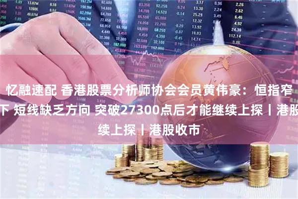 忆融速配 香港股票分析师协会会员黄伟豪：恒指窄幅上下 短线缺乏方向 突破27300点后才能继续上探丨港股收市